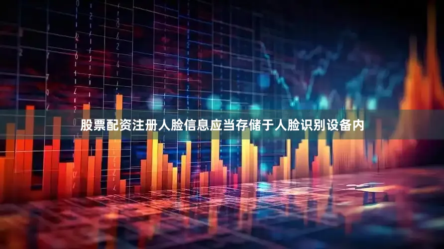 股票配资注册人脸信息应当存储于人脸识别设备内