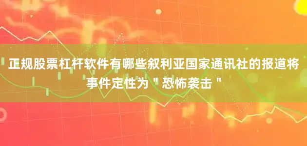 正规股票杠杆软件有哪些叙利亚国家通讯社的报道将事件定性为＂恐怖袭击＂