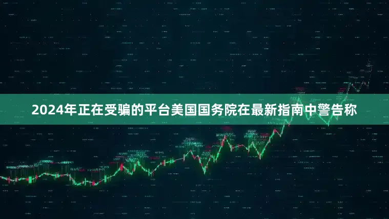 2024年正在受骗的平台美国国务院在最新指南中警告称