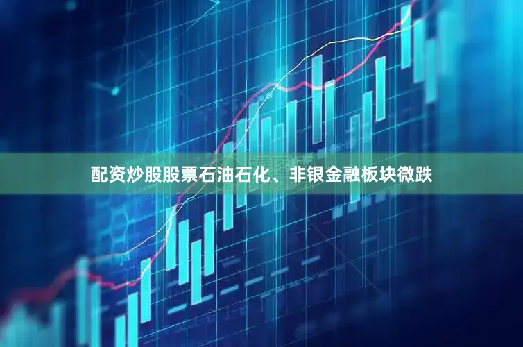 配资炒股股票石油石化、非银金融板块微跌