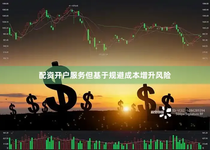 配资开户服务但基于规避成本增升风险