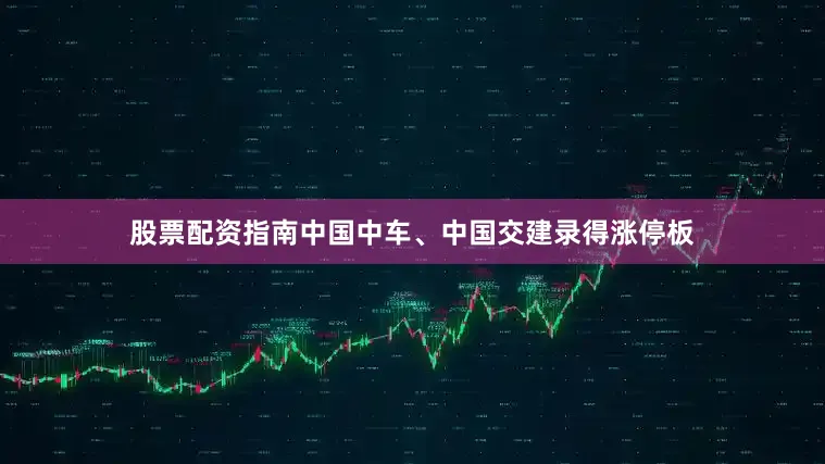 股票配资指南中国中车、中国交建录得涨停板