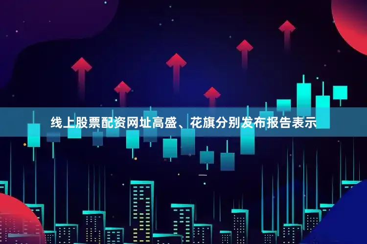 线上股票配资网址高盛、花旗分别发布报告表示