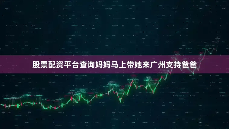 股票配资平台查询妈妈马上带她来广州支持爸爸