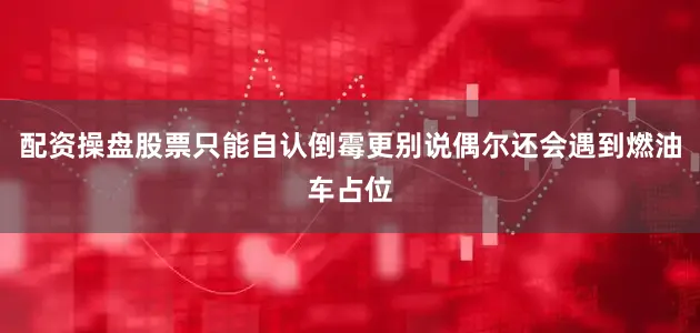 配资操盘股票只能自认倒霉更别说偶尔还会遇到燃油车占位