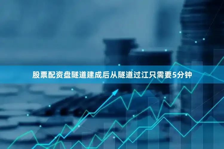 股票配资盘隧道建成后从隧道过江只需要5分钟