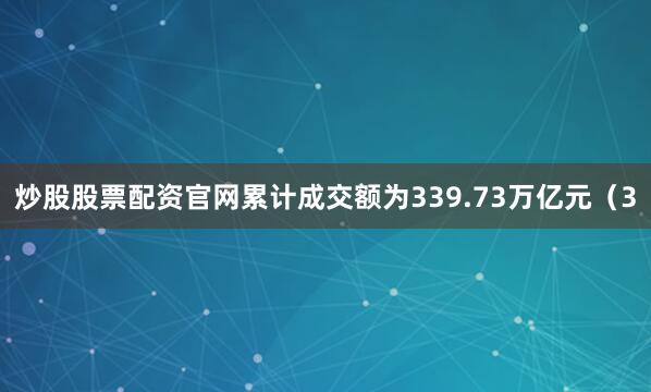 炒股股票配资官网累计成交额为339.73万亿元（3