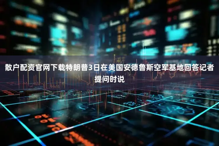 散户配资官网下载特朗普3日在美国安德鲁斯空军基地回答记者提问时说
