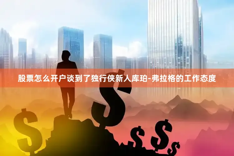 股票怎么开户谈到了独行侠新人库珀-弗拉格的工作态度