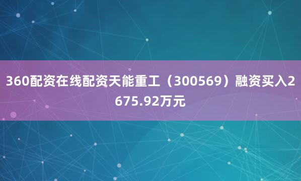 360配资在线配资天能重工（300569）融资买入2675.92万元