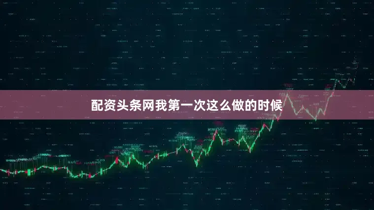 配资头条网我第一次这么做的时候