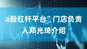 a股杠杆平台”门店负责人邓光琦介绍