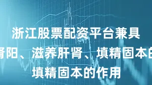 浙江股票配资平台兼具温补肾阳、滋养肝肾、填精固本的作用