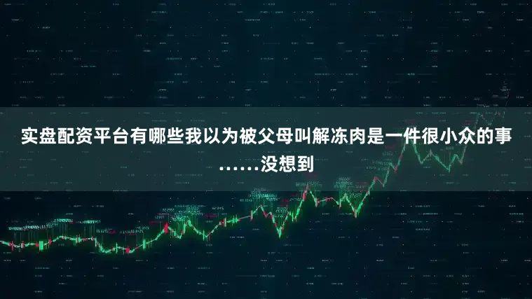 实盘配资平台有哪些我以为被父母叫解冻肉是一件很小众的事……没想到