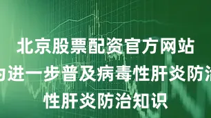 北京股票配资官方网站查询为进一步普及病毒性肝炎防治知识
