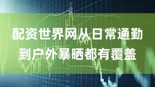 配资世界网从日常通勤到户外暴晒都有覆盖