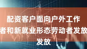 配资客户面向户外工作者和新就业形态劳动者发放
