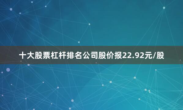 十大股票杠杆排名公司股价报22.92元/股