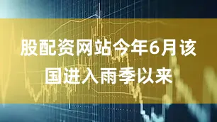 股配资网站今年6月该国进入雨季以来